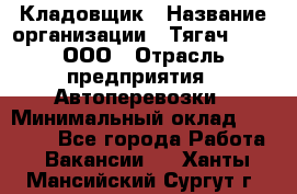 Кладовщик › Название организации ­ Тягач 2001, ООО › Отрасль предприятия ­ Автоперевозки › Минимальный оклад ­ 25 000 - Все города Работа » Вакансии   . Ханты-Мансийский,Сургут г.